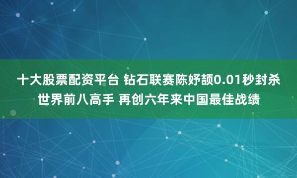 十大股票配资平台 钻石联赛陈妤颉0.01秒封杀世界前八高手 再创六年来中国最佳战绩
