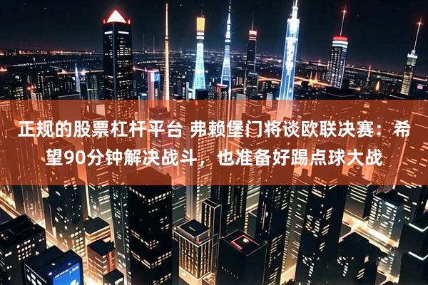 正规的股票杠杆平台 弗赖堡门将谈欧联决赛：希望90分钟解决战斗，也准备好踢点球大战