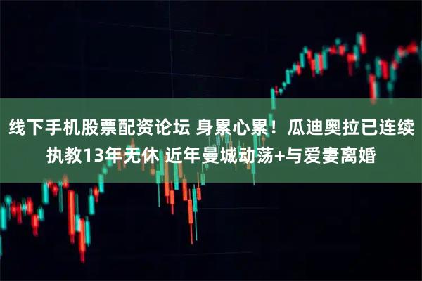 线下手机股票配资论坛 身累心累！瓜迪奥拉已连续执教13年无休 近年曼城动荡+与爱妻离婚