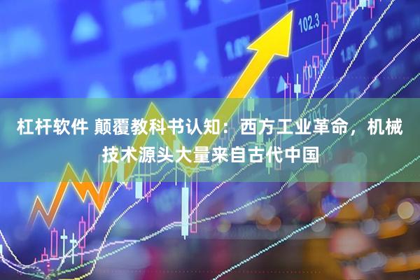 杠杆软件 颠覆教科书认知：西方工业革命，机械技术源头大量来自古代中国