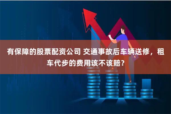 有保障的股票配资公司 交通事故后车辆送修，租车代步的费用该不该赔？