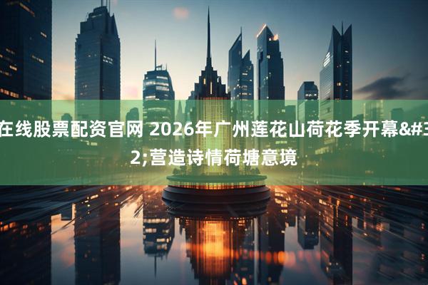 在线股票配资官网 2026年广州莲花山荷花季开幕 营造诗情荷塘意境