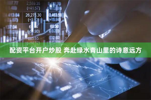 配资平台开户炒股 奔赴绿水青山里的诗意远方