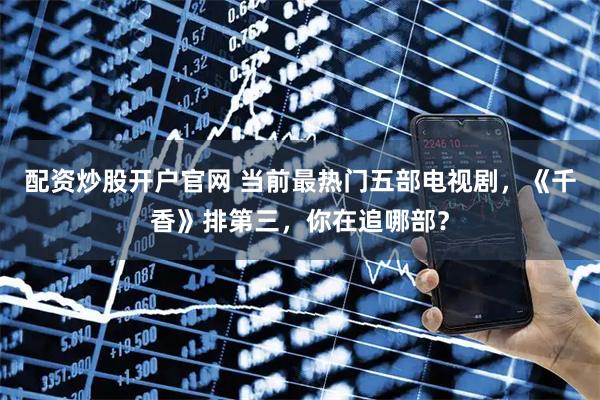 配资炒股开户官网 当前最热门五部电视剧，《千香》排第三，你在追哪部？