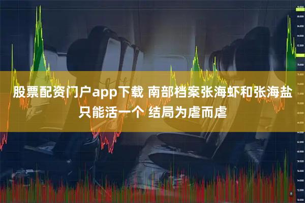 股票配资门户app下载 南部档案张海虾和张海盐只能活一个 结局为虐而虐