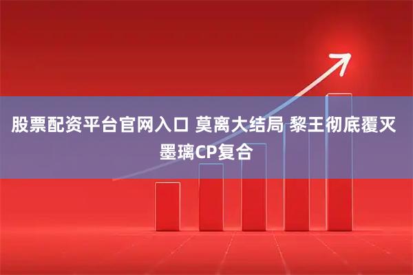 股票配资平台官网入口 莫离大结局 黎王彻底覆灭 墨璃CP复合