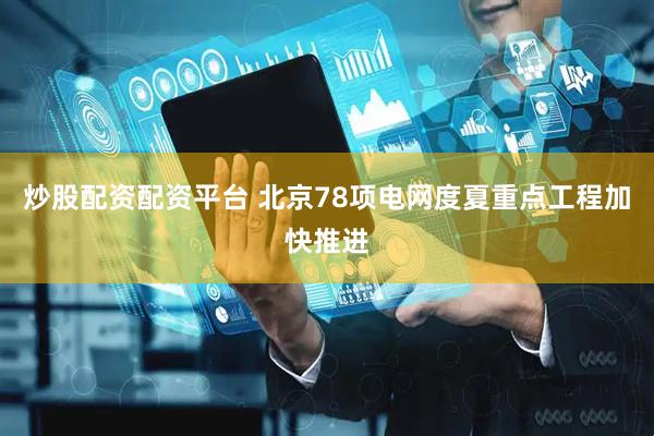 炒股配资配资平台 北京78项电网度夏重点工程加快推进