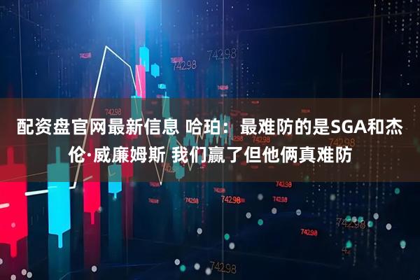 配资盘官网最新信息 哈珀：最难防的是SGA和杰伦·威廉姆斯 我们赢了但他俩真难防