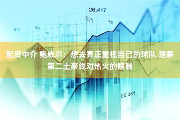 配资中介 鲍威尔：想去真正重视自己的球队 理解第二土豪线对热火的限制