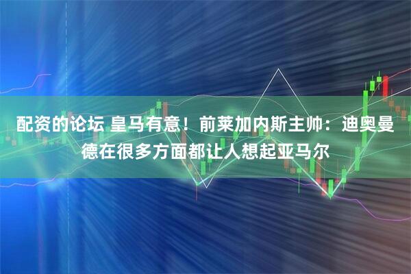 配资的论坛 皇马有意！前莱加内斯主帅：迪奥曼德在很多方面都让人想起亚马尔