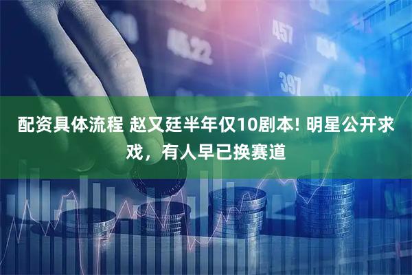 配资具体流程 赵又廷半年仅10剧本! 明星公开求戏，有人早已换赛道