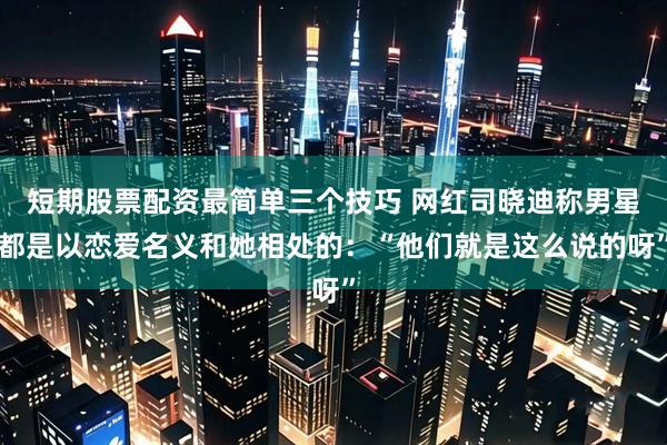 短期股票配资最简单三个技巧 网红司晓迪称男星都是以恋爱名义和她相处的：“他们就是这么说的呀”