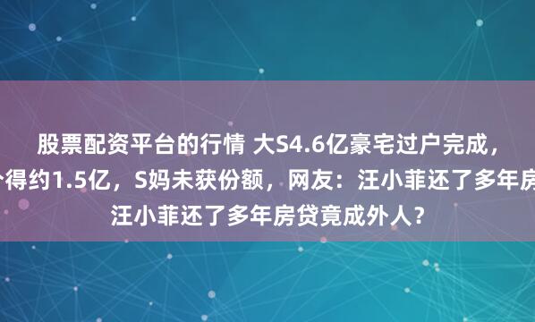 股票配资平台的行情 大S4.6亿豪宅过户完成，具俊晔被曝分得约1.5亿，S妈未获份额，网友：汪小菲还了多年房贷竟成外人？