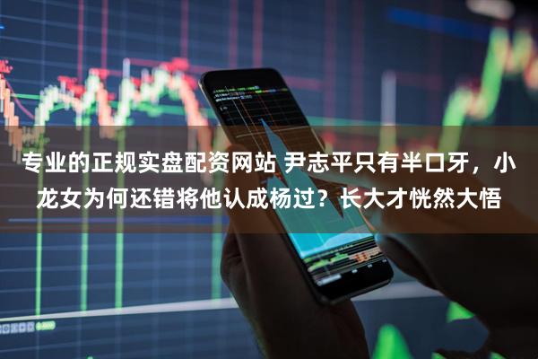 专业的正规实盘配资网站 尹志平只有半口牙，小龙女为何还错将他认成杨过？长大才恍然大悟