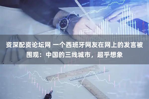 资深配资论坛网 一个西班牙网友在网上的发言被围观：中国的三线城市，超乎想象