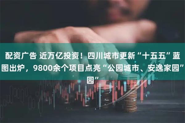 配资广告 近万亿投资！四川城市更新“十五五”蓝图出炉，9800余个项目点亮“公园城市、安逸家园”